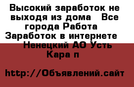 Высокий заработок не выходя из дома - Все города Работа » Заработок в интернете   . Ненецкий АО,Усть-Кара п.